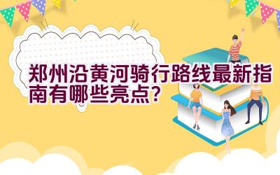 郑州沿黄河骑行路线最新指南有哪些亮点？插图