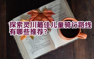 “探索灵川最佳儿童骑行路线有哪些推荐？”插图