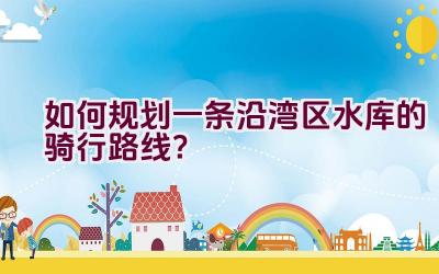 如何规划一条沿湾区水库的骑行路线？插图