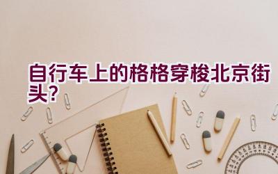 自行车上的格格穿梭北京街头？插图