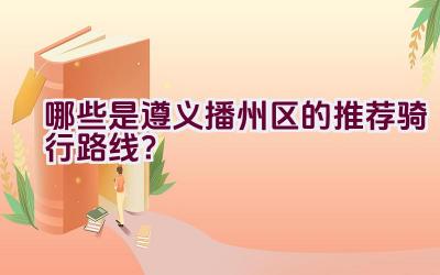 哪些是遵义播州区的推荐骑行路线？插图