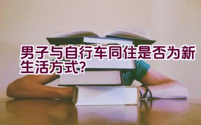 男子与自行车同住是否为新生活方式？插图