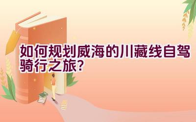 如何规划威海的川藏线自驾骑行之旅？插图