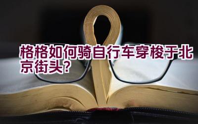 格格如何骑自行车穿梭于北京街头？插图