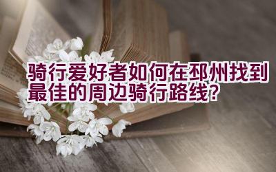 骑行爱好者如何在邳州找到最佳的周边骑行路线？插图