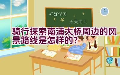 骑行探索南浦大桥周边的风景路线是怎样的？插图