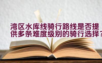 湾区水库线骑行路线是否提供多条难度级别的骑行选择？插图