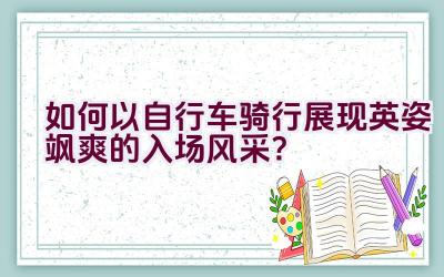 如何以自行车骑行展现英姿飒爽的入场风采？插图