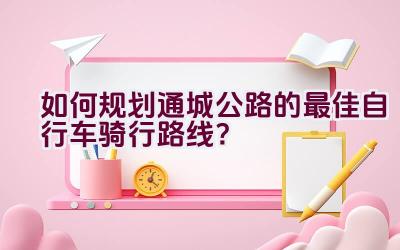 如何规划通城公路的最佳自行车骑行路线？插图