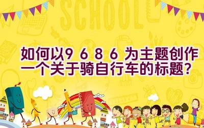 如何以9686为主题创作一个关于骑自行车的标题？插图