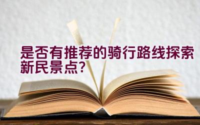 是否有推荐的骑行路线探索新民景点？插图