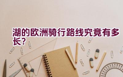 湖的欧洲骑行路线究竟有多长？插图