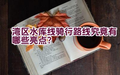 湾区水库线骑行路线究竟有哪些亮点？插图