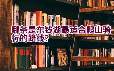 哪条是东钱湖最适合爬山骑行的路线？插图