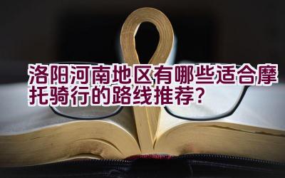 洛阳河南地区有哪些适合摩托骑行的路线推荐？插图