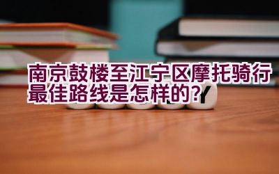 南京鼓楼至江宁区摩托骑行最佳路线是怎样的？插图