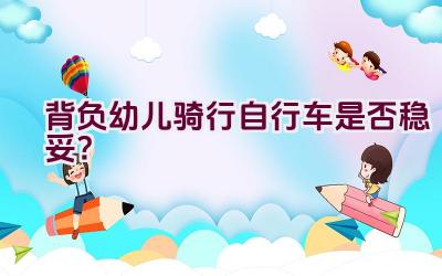 背负幼儿骑行自行车是否稳妥？插图