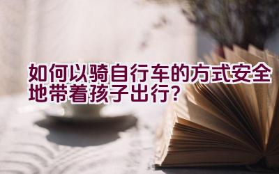 如何以骑自行车的方式安全地带着孩子出行？插图