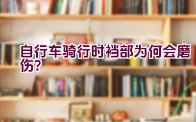 自行车骑行时裆部为何会磨伤？插图