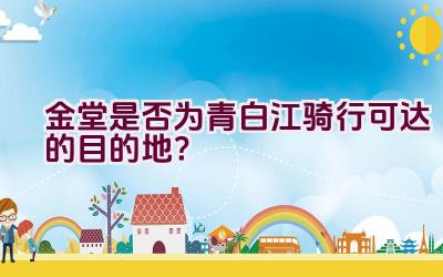 金堂是否为青白江骑行可达的目的地？插图