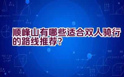 顺峰山有哪些适合双人骑行的路线推荐？插图