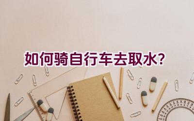 如何骑自行车去取水？插图