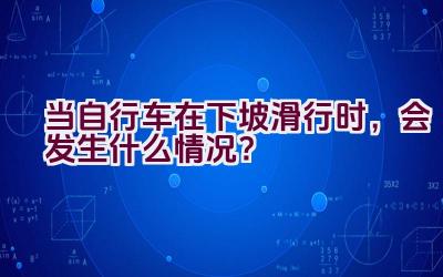 当自行车在下坡滑行时，会发生什么情况？插图