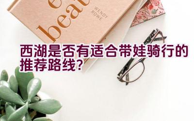 西湖是否有适合带娃骑行的推荐路线？插图