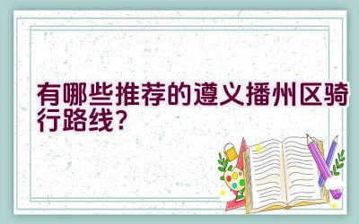 有哪些推荐的遵义播州区骑行路线？插图