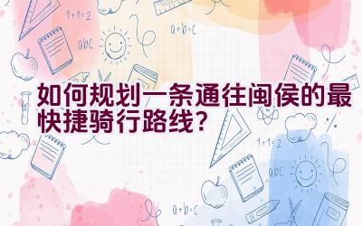 如何规划一条通往闽侯的最快捷骑行路线？插图