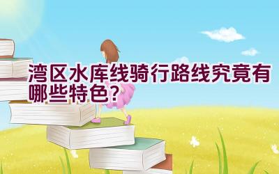 湾区水库线骑行路线究竟有哪些特色？插图