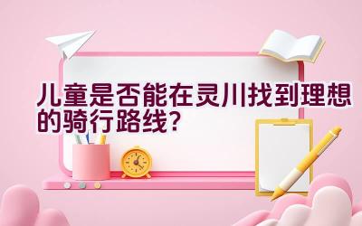 儿童是否能在灵川找到理想的骑行路线？插图