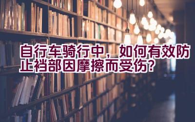 自行车骑行中，如何有效防止裆部因摩擦而受伤？插图