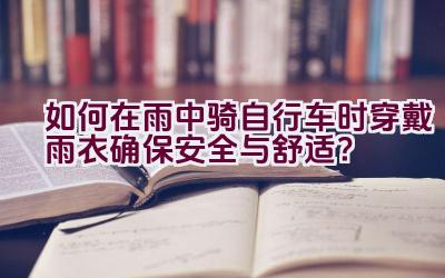 如何在雨中骑自行车时穿戴雨衣确保安全与舒适？插图