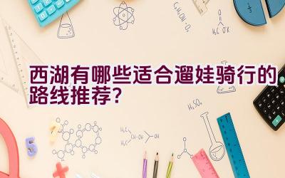 西湖有哪些适合遛娃骑行的路线推荐？插图