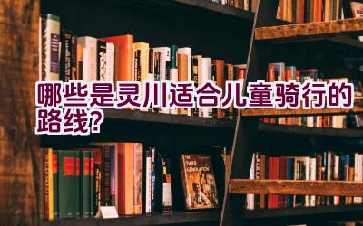 哪些是灵川适合儿童骑行的路线？插图