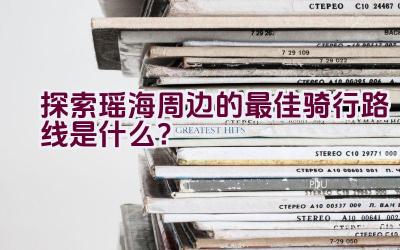 “探索瑶海周边的最佳骑行路线是什么？”插图