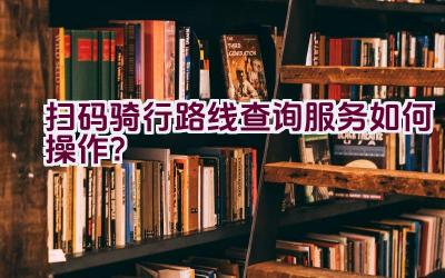 扫码骑行路线查询服务如何操作？插图