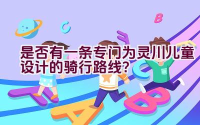 是否有一条专门为灵川儿童设计的骑行路线？插图