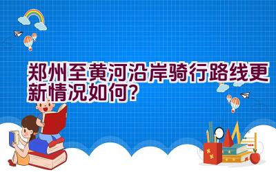 郑州至黄河沿岸骑行路线更新情况如何？插图