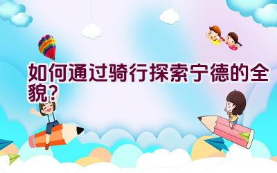 如何通过骑行探索宁德的全貌？插图