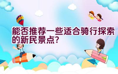 能否推荐一些适合骑行探索的新民景点？插图