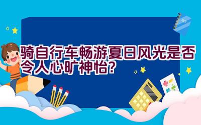 骑自行车畅游夏日风光是否令人心旷神怡？插图