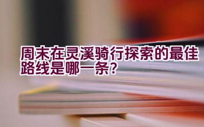 周末在灵溪骑行探索的最佳路线是哪一条？插图