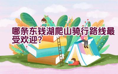 哪条东钱湖爬山骑行路线最受欢迎？插图