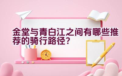 金堂与青白江之间有哪些推荐的骑行路径？插图