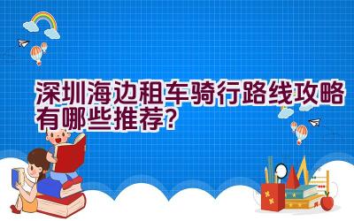 深圳海边租车骑行路线攻略有哪些推荐？插图