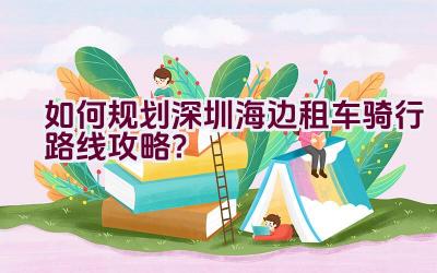 如何规划深圳海边租车骑行路线攻略？插图