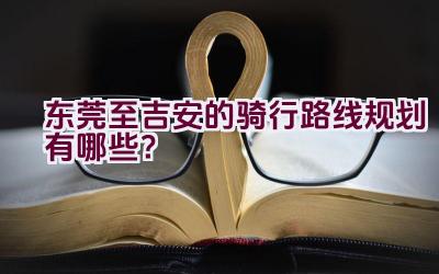 东莞至吉安的骑行路线规划有哪些？插图