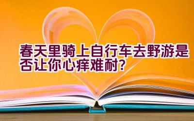 春天里骑上自行车去野游是否让你心痒难耐？插图